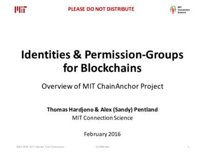 PLEASE	DO	NOT	DISTRIBUTE  Identities	&	Permission-Groups for	Blockchains Overview	of	MIT	ChainAnchor Project Thomas	Hardjono &	Alex	(Sandy)	Pentland
