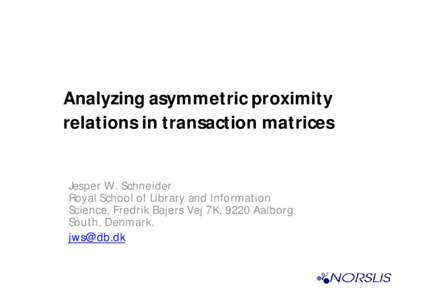 Analyzing asymmetric proximity relations in transaction matrices Jesper W. Schneider Royal School of Library and Information Science, Fredrik Bajers Vej 7K, 9220 Aalborg South, Denmark.