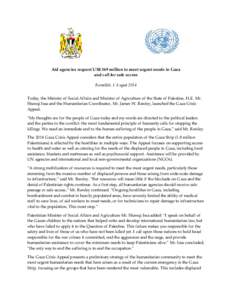 Aid agencies request US$ 369 million to meet urgent needs in Gaza and call for safe access Ramallah, 1 August 2014 Today, the Minister of Social Affairs and Minister of Agriculture of the State of Palestine, H.E. Mr. Sha