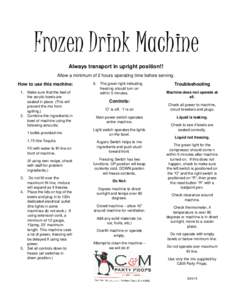 Frozen Drink Machine Always transport in upright position!! Allow a minimum of 2 hours operating time before serving. How to use this machine: 1. Make sure that the feet of the acrylic bowls are