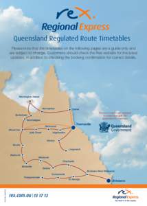 Queensland Regulated Route Timetables Please note that the timetables on the following pages are a guide only and are subject to change. Customers should check the Rex website for the latest updates, in addition to check