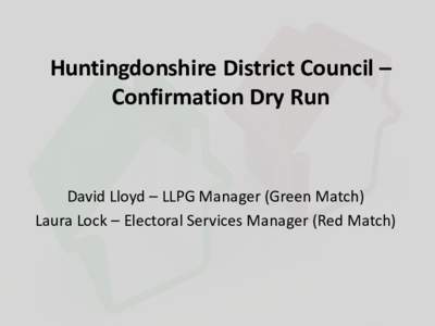 Huntingdonshire District Council – Confirmation Dry Run David Lloyd – LLPG Manager (Green Match) Laura Lock – Electoral Services Manager (Red Match)