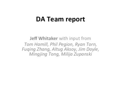 DA	
  Team	
  report	
   Jeﬀ	
  Whitaker	
  with	
  input	
  from	
   Tom	
  Hamill,	
  Phil	
  Pegion,	
  Ryan	
  Torn,	
   Fuqing	
  Zhang,	
  Altug	
  Aksoy,	
  Jim	
  Doyle,	
   Mingjing	
  Ton
