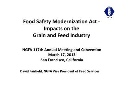 Food Safety Modernization Act Impacts on the Grain and Feed Industry NGFA 117th Annual Meeting and Convention March 17, 2013 San Francisco, California David Fairfield, NGFA Vice President of Feed Services