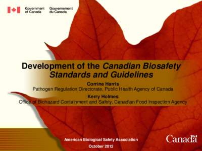 Development of the Canadian Biosafety Standards and Guidelines Corrine Harris Pathogen Regulation Directorate, Public Health Agency of Canada Kerry Holmes Office of Biohazard Containment and Safety, Canadian Food Inspect