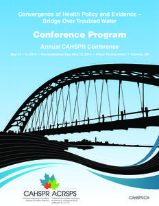 Convergence of Health Policy and Evidence – Bridge Over Troubled Water Conference Program Annual CAHSPR Conference May 13 – 15, 2014 • Pre-conference Day: May 12, 2014 • Hilton Toronto Hotel • Toronto, ON