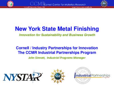 New York State Metal Finishing Innovation for Sustainability and Business Growth Cornell / Industry Partnerships for Innovation The CCMR Industrial Partnerships Program John Sinnott, Industrial Programs Manager