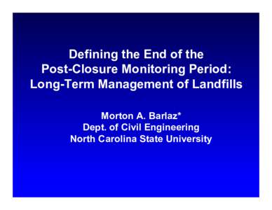 Defining the End of the Post-Closure Monitoring Period: Long-Term Management of Landfills Morton A. Barlaz* Dept. of Civil Engineering North Carolina State University
