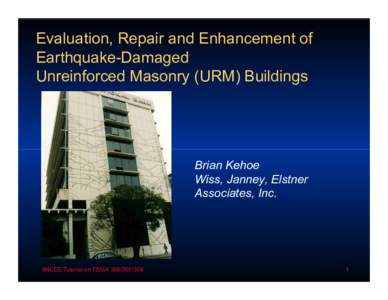 Evaluation, Repair and Enhancement of Earthquake-Damaged Unreinforced Masonry (URM) Buildings Brian Kehoe Wiss, Janney, Elstner