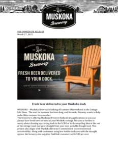 FOR IMMEDIATE RELEASE March 27, 2015 Fresh beer delivered to your Muskoka dock MUSKOKA – Muskoka Brewery is kicking off summer this weekend at the Cottage Life Show. The wait for summer has been long, and Muskoka Brewe