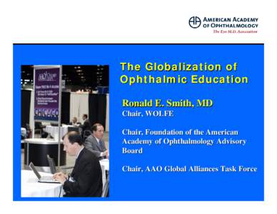 The Globalization of Ophthalmic Education Ronald E. Smith, MD Chair, WOLFE Chair, Foundation of the American Academy of Ophthalmology Advisory