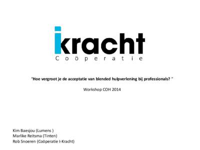 “Hoe vergroot je de acceptatie van blended hulpverlening bij professionals? ” Workshop COH 2014 Kim Baesjou (Lumens ) Marlike Reitsma (Tinten) Rob Snoeren (Coöperatie I-Kracht)