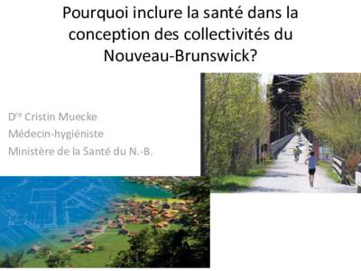 Pourquoi inclure la santé dans la conception des collectivités du Nouveau-Brunswick? Dre Cristin Muecke Médecin-hygiéniste Ministère de la Santé du N.-B.