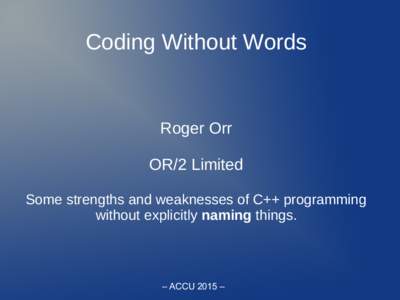 Coding Without Words  Roger Orr OR/2 Limited Some strengths and weaknesses of C++ programming without explicitly naming things.