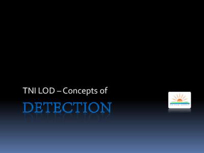 TNI LOD – Concepts of  DETECTION What is DETECTION? Detection is a binary decision –YES or NO.