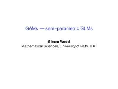 GAMs — semi-parametric GLMs Simon Wood Mathematical Sciences, University of Bath, U.K. Generalized linear models, GLM 1. A GLM models a univariate response, yi as