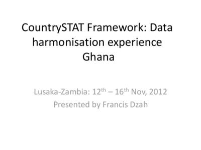 CountrySTAT Framework: Data harmonisation experience Ghana Lusaka-Zambia: 12th – 16th Nov, 2012 Presented by Francis Dzah