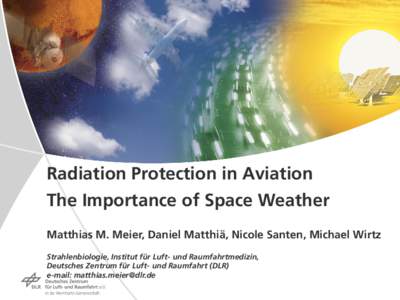 Radiation Protection in Aviation The Importance of Space Weather Matthias M. Meier, Daniel Matthiä, Nicole Santen, Michael Wirtz Strahlenbiologie, Institut für Luft- und Raumfahrtmedizin, Deutsches Zentrum für Luft- u