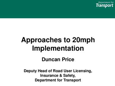 Approaches to 20mph Implementation Duncan Price Deputy Head of Road User Licensing, Insurance & Safety, Department for Transport