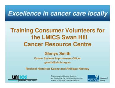 Excellence in cancer care locally Training Consumer Volunteers for the LMICS Swan Hill Cancer Resource Centre Glenys Smith Cancer Systems Improvement Officer