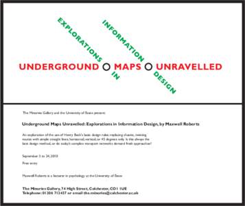 The Minories Gallery and the University of Essex present:  Underground Maps Unravelled: Explorations in Information Design, by Maxwell Roberts An exploration of the use of Henry Beck’s basic design rules: replacing cha