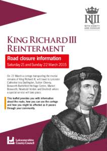 King Richard III Reinterment Road closure information Saturday 21 and Sunday 22 March 2015 On 22 March a cortege transporting the mortal remains of King Richard III, will travel to Leicester