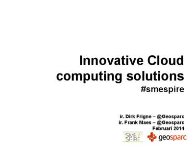 Innovative Cloud computing solutions #smespire ir. Dirk Frigne – @Geosparc ir. Frank Maes – @Geosparc Februari 2014