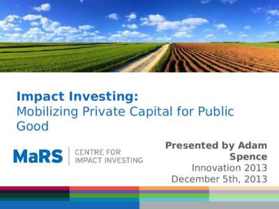 Impact Investing: Mobilizing Private Capital for Public Good Presented by Adam Spence Innovation 2013