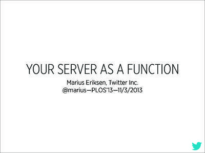 YOUR SERVER AS A FUNCTION Marius Eriksen, Twitter Inc. @marius—PLOS’13— AGENDA Motivation