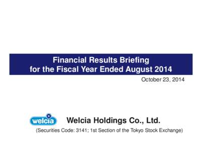 Financial Results Briefing for the Fiscal Year Ended August 2014 October 23, 2014 Welcia Holdings Co., Ltd. (Securities Code: 3141; 1st Section of the Tokyo Stock Exchange)