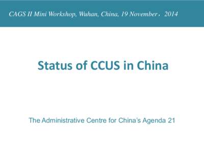 CAGS II Mini Workshop, Wuhan, China, 19 November，2014  Status of CCUS in China The Administrative Centre for China’s Agenda 21