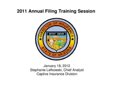 2011 Annual Filing Training Session  January 18, 2012 Stephanie Lefkowski, Chief Analyst Captive Insurance Division