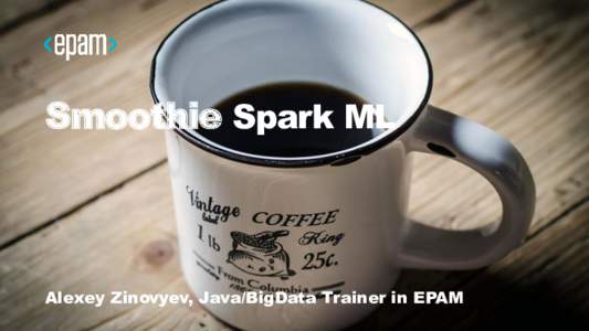 Smoothie Spark ML  Alexey Zinovyev, Java/BigData Trainer in EPAM With IT since 2007 With Java since 2009