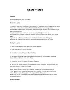 GAME TIMER General: • manage the game clock accurately Before the game: • report to your team of officials a minimum of 15 minutes prior to the start of the game • the clock will be placed at the officials’ table