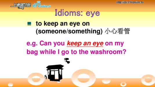 Idioms: eye to keep an eye on (someone/something) 小心看管 e.g. Can you keep an eye on my bag while I go to the washroom?