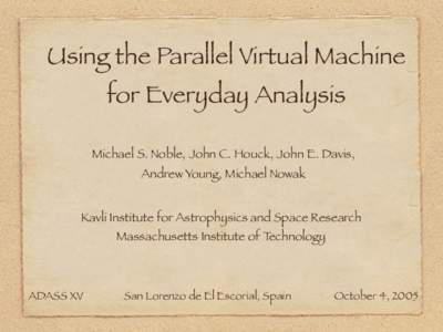 Using the Parallel Virtual Machine for Everyday Analysis Michael S. Noble, John C. Houck, John E. Davis, Andrew Young, Michael Nowak Kavli Institute for Astrophysics and Space Research Massachusetts Institute of Technolo