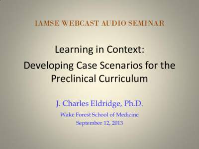 IAMSE WEBCAST AUDIO SEMINAR  Learning in Context: Developing Case Scenarios for the Preclinical Curriculum J. Charles Eldridge, Ph.D.