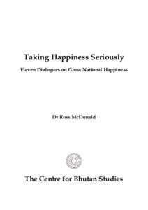 Taking Happiness Seriously Eleven Dialogues on Gross National Happiness Dr Ross McDonald  The Centre for Bhutan Studies