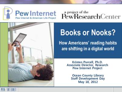 Books or Nooks? How Americans’ reading habits are shifting in a digital world Kristen Purcell, Ph.D. Associate Director, Research Pew Internet Project