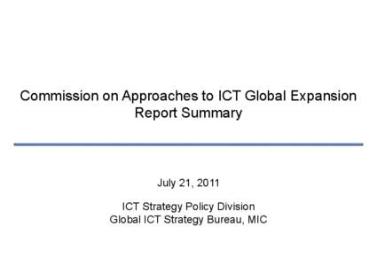 Commission on Approaches to ICT Global Expansion Report Summary July 21, 2011 ICT Strategy Policy Division Global ICT Strategy Bureau, MIC