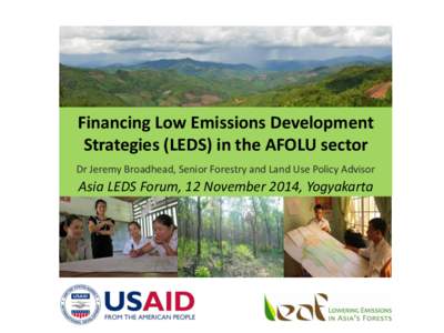 Financing	
  Low	
  Emissions	
  Development	
   Strategies	
  (LEDS)	
  in	
  the	
  AFOLU	
  sector	
   Dr	
  Jeremy	
  Broadhead,	
  Senior	
  Forestry	
     and	
  Land	
  Use	
  Policy	
  Advisor