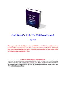 God Want’s ALL His Children Healed Jay Snell Please give this faith-building book away FREE to your friends, website visitors or subscribers to your eZine. Use it as a FREE bonus on your Website. Although this is copyr