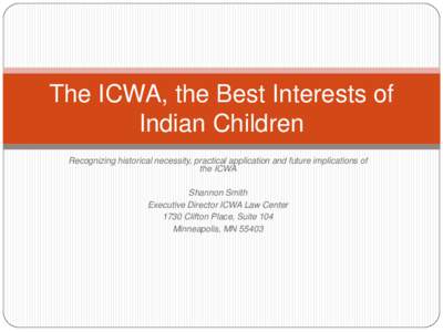 The ICWA, the Best Interests of Indian Children Recognizing historical necessity, practical application and future implications of the ICWA Shannon Smith Executive Director ICWA Law Center