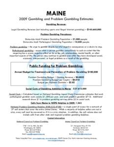 MAINE 2009 Gambling and Problem Gambling Estimates Gambling Revenue: Legal Gambling Revenue (not including sports and illegal internet gambling) – $145,660,000 Problem Gambling Prevalence: Statewide Adult Problem Gambl