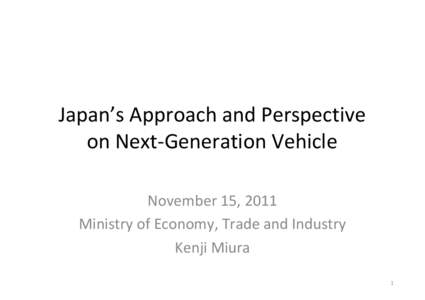 Japan’s Approach and Perspective on Next-Generation Vehicle November 15, 2011 Ministry of Economy, Trade and Industry Kenji Miura 1