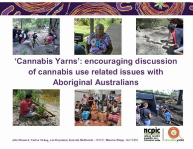 ‘Cannabis Yarns’: encouraging discussion of cannabis use related issues with Aboriginal Australians John Howard, Karina Hickey, Jan Copeland, Amanda McDonald – NCPIC; Maurice Shipp - NATSIRG