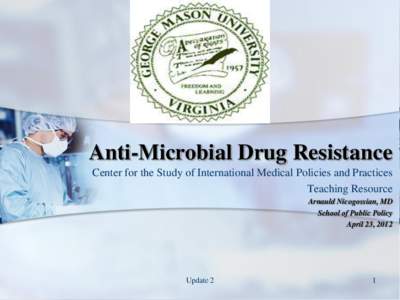 Anti-Microbial Drug Resistance Center for the Study of International Medical Policies and Practices Teaching Resource Arnauld Nicogossian, MD School of Public Policy April 23, 2012