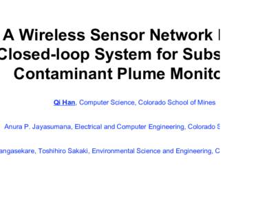 A Wireless Sensor Network based Closed-loop System for Subsurface Contaminant Plume Monitoring Qi Han, Computer Science, Colorado School of Mines Anura P. Jayasumana, Electrical and Computer Engineering, Colorado State U