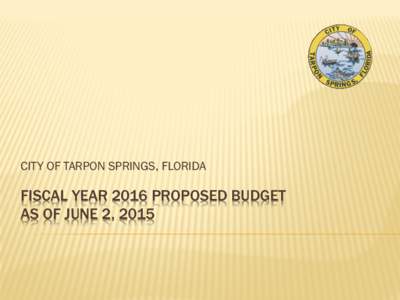 CITY OF TARPON SPRINGS, FLORIDA  FISCAL YEAR 2016 PROPOSED BUDGET AS OF JUNE 2, 2015  FY 2016 PROPOSED BUDGET