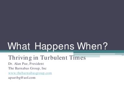 What Happens When? Thriving in Turbulent Times Dr. Alan Pue, President The Barnabas Group, Inc www.thebarnabasgroup.com [removed]